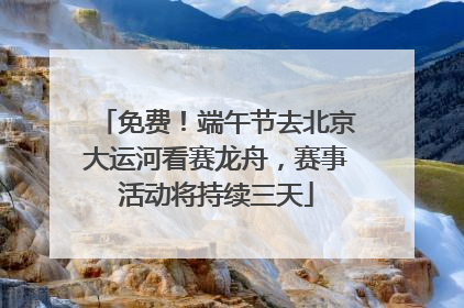 免费！端午节去北京大运河看赛龙舟，赛事活动将持续三天